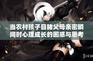 当农村孩子目睹父母亲密瞬间时心理成长的困惑与思考