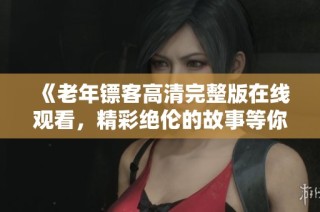 《老年镖客高清完整版在线观看，精彩绝伦的故事等你来解锁》