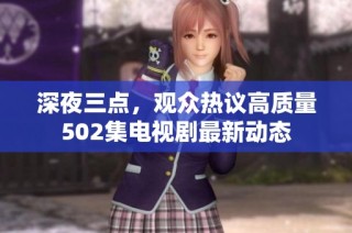 深夜三点，观众热议高质量502集电视剧最新动态