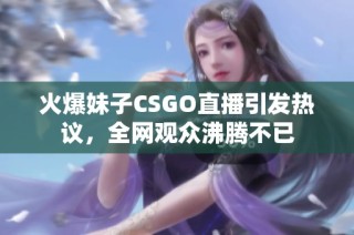 火爆妹子CSGO直播引发热议，全网观众沸腾不已