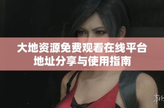 大地资源免费观看在线平台地址分享与使用指南