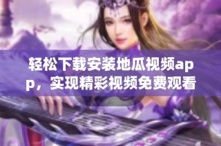 轻松下载安装地瓜视频app，实现精彩视频免费观看体验