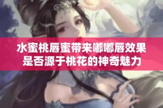 水蜜桃唇蜜带来嘟嘟唇效果是否源于桃花的神奇魅力