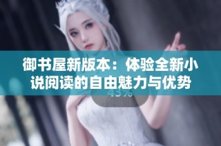 御书屋新版本：体验全新小说阅读的自由魅力与优势