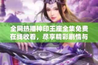 全网热播神印王座全集免费在线收看，尽享精彩剧情与特效