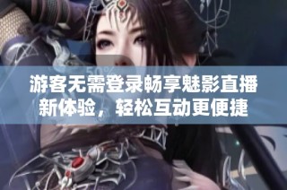 游客无需登录畅享魅影直播新体验，轻松互动更便捷