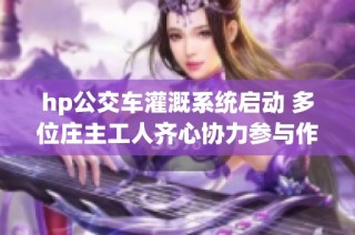 hp公交车灌溉系统启动 多位庄主工人齐心协力参与作业