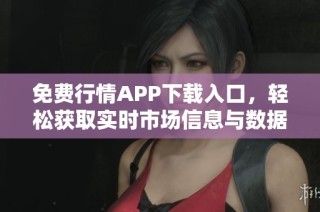 免费行情APP下载入口，轻松获取实时市场信息与数据