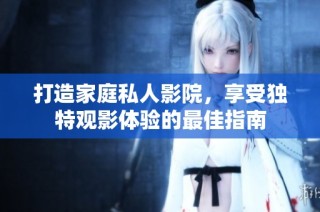 打造家庭私人影院，享受独特观影体验的最佳指南