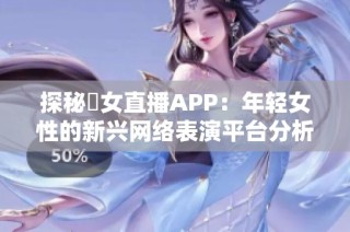 探秘祼女直播APP：年轻女性的新兴网络表演平台分析