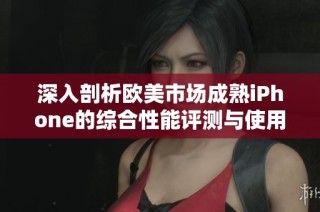 深入剖析欧美市场成熟iPhone的综合性能评测与使用体验