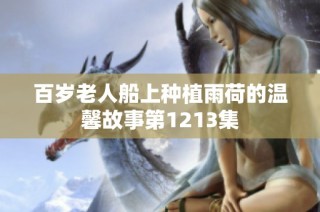 百岁老人船上种植雨荷的温馨故事第1213集