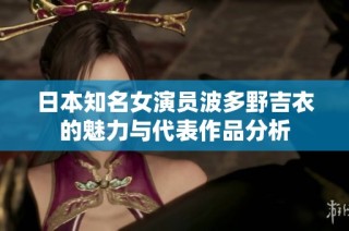 日本知名女演员波多野吉衣的魅力与代表作品分析