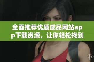 全面推荐优质成品网站app下载资源，让你轻松找到所需应用