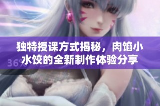 独特授课方式揭秘，肉馅小水饺的全新制作体验分享