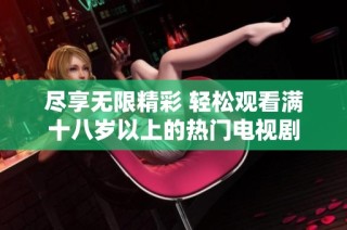 尽享无限精彩 轻松观看满十八岁以上的热门电视剧