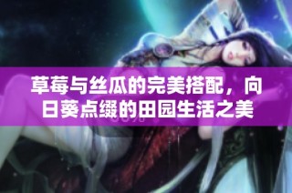 草莓与丝瓜的完美搭配，向日葵点缀的田园生活之美
