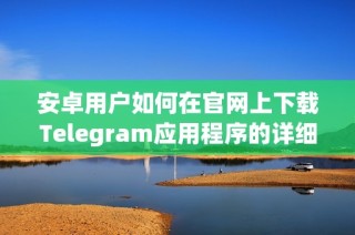 安卓用户如何在官网上下载Telegram应用程序的详细步骤指南