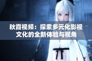 秋霞视频：探索多元化影视文化的全新体验与视角