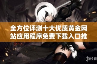 全方位评测十大优质黄金网站应用程序免费下载入口推荐