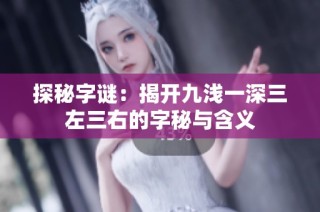 探秘字谜：揭开九浅一深三左三右的字秘与含义