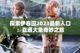 探索伊春园2023最新入口：直通大象奇妙之旅