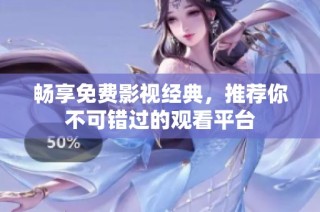 畅享免费影视经典，推荐你不可错过的观看平台