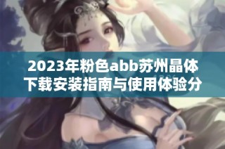 2023年粉色abb苏州晶体下载安装指南与使用体验分享