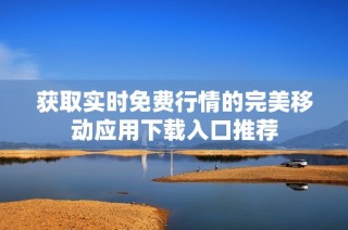 获取实时免费行情的完美移动应用下载入口推荐