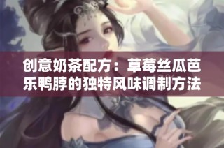 创意奶茶配方：草莓丝瓜芭乐鸭脖的独特风味调制方法