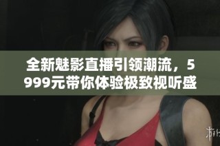 全新魅影直播引领潮流，5999元带你体验极致视听盛宴
