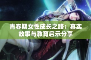 青春期女性成长之路：真实故事与教育启示分享