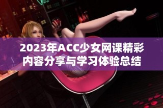 2023年ACC少女网课精彩内容分享与学习体验总结