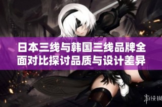 日本三线与韩国三线品牌全面对比探讨品质与设计差异