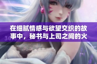 在细腻情感与欲望交织的故事中，秘书与上司之间的火花不断升温