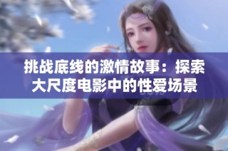 挑战底线的激情故事：探索大尺度电影中的性爱场景