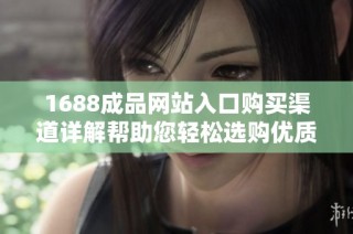1688成品网站入口购买渠道详解帮助您轻松选购优质商品