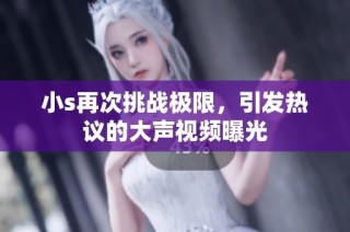 小s再次挑战极限，引发热议的大声视频曝光