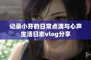 记录小芬的日常点滴与心声生活日志vlog分享