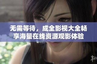 无需等待，成全影视大全畅享海量在线资源观影体验