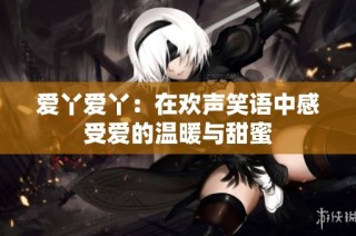 爱丫爱丫：在欢声笑语中感受爱的温暖与甜蜜
