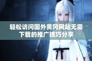 轻松访问国外黄冈网站无需下载的推广技巧分享