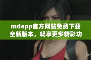mdapp官方网站免费下载全新版本，畅享更多精彩功能