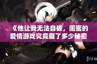 《他让我无法自拔，闺蜜的爱情游戏究竟藏了多少秘密》