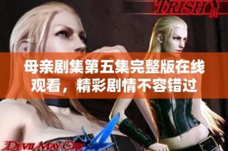 母亲剧集第五集完整版在线观看，精彩剧情不容错过