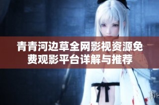 青青河边草全网影视资源免费观影平台详解与推荐