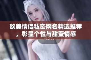 欧美情侣私密网名精选推荐，彰显个性与甜蜜情感