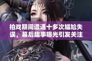拍戏期间遭遇十多次尴尬失误，幕后趣事曝光引发关注