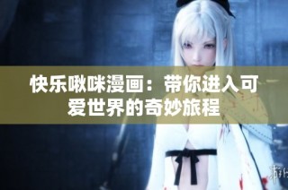 快乐啾咪漫画：带你进入可爱世界的奇妙旅程