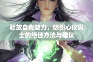 释放自我魅力，吸引心仪男士的绝佳方法与建议